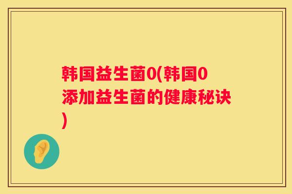 韩国益生菌0(韩国0添加益生菌的健康秘诀)