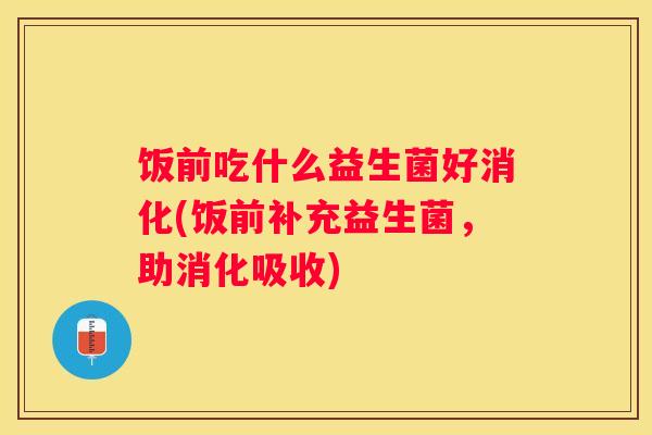 饭前吃什么益生菌好消化(饭前补充益生菌，助消化吸收)