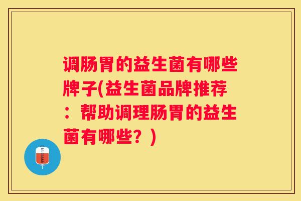 调肠胃的益生菌有哪些牌子(益生菌品牌推荐：帮助调理肠胃的益生菌有哪些？)