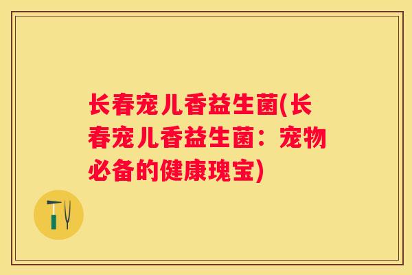 长春宠儿香益生菌(长春宠儿香益生菌：宠物必备的健康瑰宝)