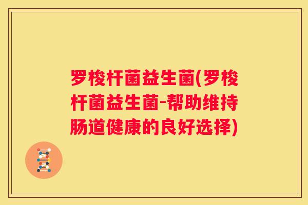 罗梭杆菌益生菌(罗梭杆菌益生菌-帮助维持肠道健康的良好选择)