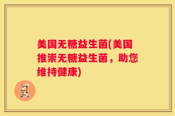 美国无糖益生菌(美国推崇无糖益生菌，助您维持健康)