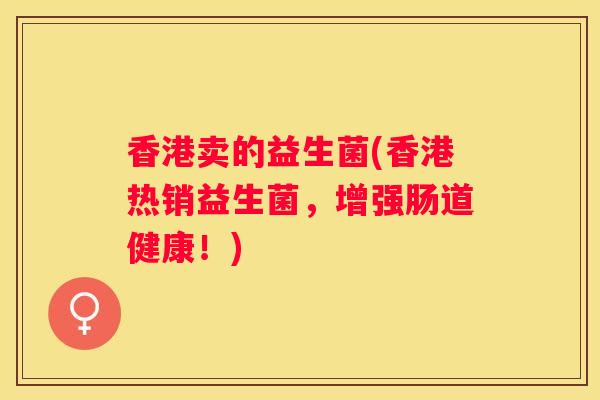 香港卖的益生菌(香港热销益生菌，增强肠道健康！)