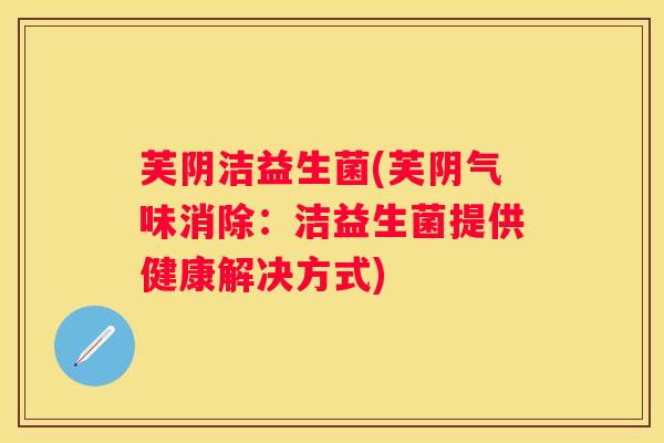 芙阴洁益生菌(芙阴气味消除：洁益生菌提供健康解决方式)