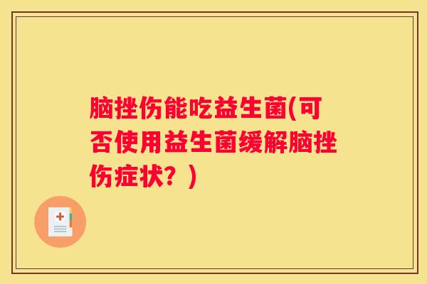 脑挫伤能吃益生菌(可否使用益生菌缓解脑挫伤症状？)