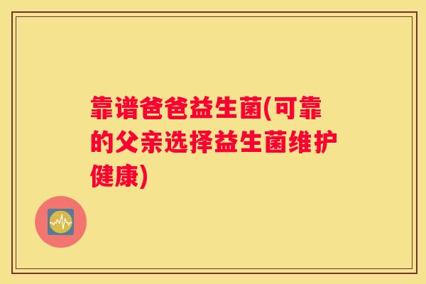 靠谱爸爸益生菌(可靠的父亲选择益生菌维护健康)