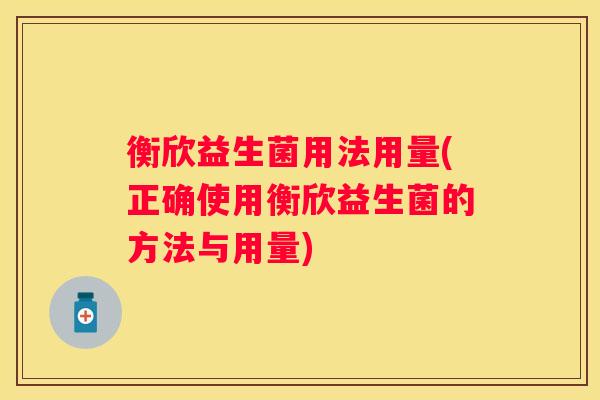 衡欣益生菌用法用量(正确使用衡欣益生菌的方法与用量)