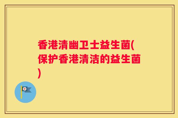 香港清幽卫士益生菌(保护香港清洁的益生菌)