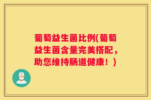 葡萄益生菌比例(葡萄益生菌含量完美搭配，助您维持肠道健康！)