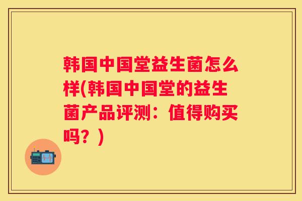 韩国中国堂益生菌怎么样(韩国中国堂的益生菌产品评测：值得购买吗？)