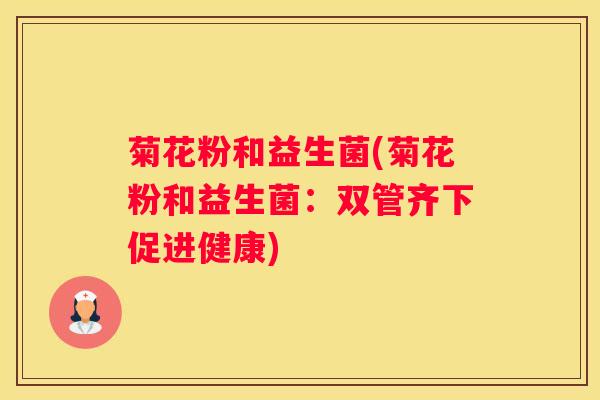菊花粉和益生菌(菊花粉和益生菌：双管齐下促进健康)