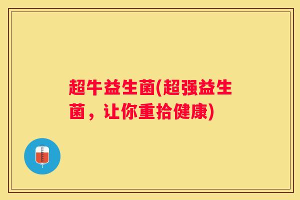 超牛益生菌(超强益生菌，让你重拾健康)