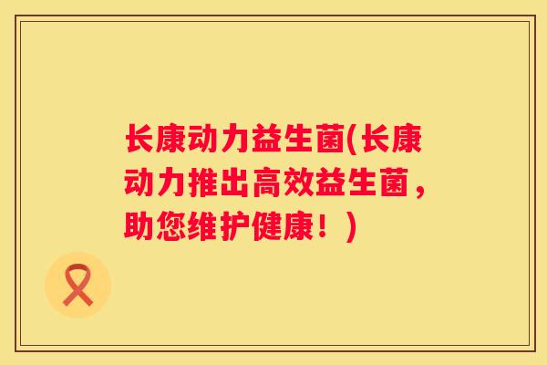 长康动力益生菌(长康动力推出高效益生菌，助您维护健康！)