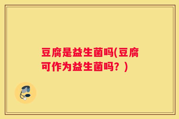 豆腐是益生菌吗(豆腐可作为益生菌吗？)
