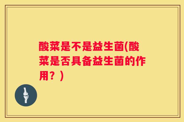 酸菜是不是益生菌(酸菜是否具备益生菌的作用？)
