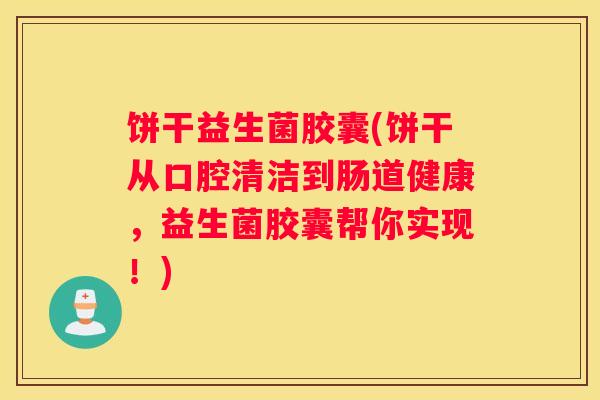 饼干益生菌胶囊(饼干从口腔清洁到肠道健康，益生菌胶囊帮你实现！)