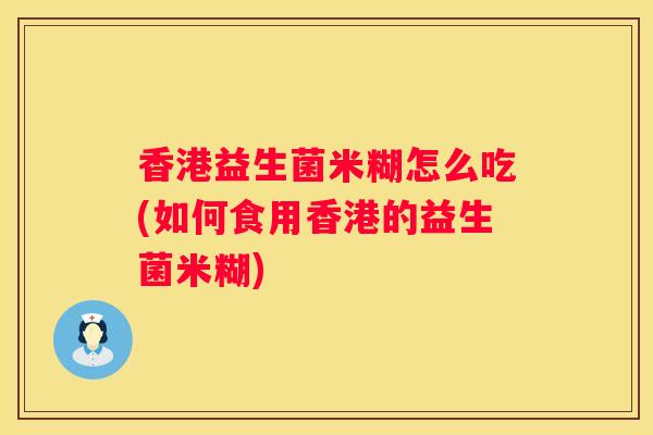 香港益生菌米糊怎么吃(如何食用香港的益生菌米糊)