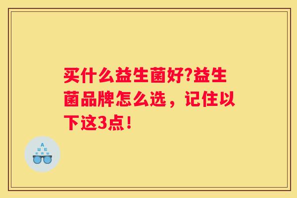 买什么益生菌好?益生菌品牌怎么选，记住以下这3点！