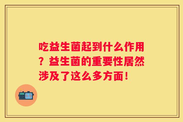 吃益生菌起到什么作用？益生菌的重要性居然涉及了这么多方面！