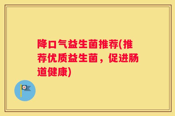 降口气益生菌推荐(推荐优质益生菌,促进肠道健康) 降口气益生菌推荐(推荐优质益生菌,促进肠道健康)