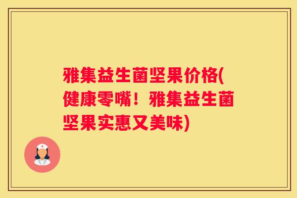 雅集益生菌坚果价格(健康零嘴！雅集益生菌坚果实惠又美味)