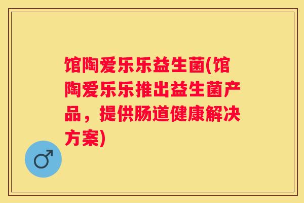 馆陶爱乐乐益生菌(馆陶爱乐乐推出益生菌产品，提供肠道健康解决方案)