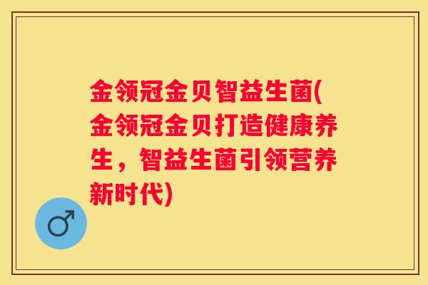 金领冠金贝智益生菌(金领冠金贝打造健康养生，智益生菌引领营养新时代)