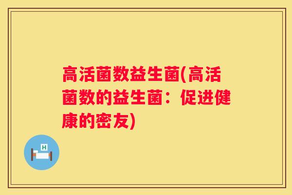 高活菌数益生菌(高活菌数的益生菌：促进健康的密友)