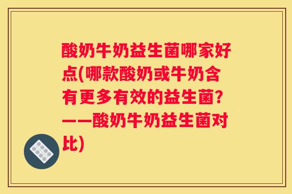 酸奶牛奶益生菌哪家好点(哪款酸奶或牛奶含有更多有效的益生菌？——酸奶牛奶益生菌对比)