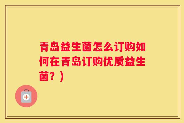 青岛益生菌怎么订购如何在青岛订购优质益生菌？)