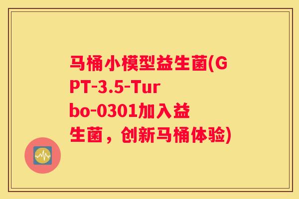 马桶小模型益生菌(GPT-3.5-Turbo-0301加入益生菌，创新马桶体验)