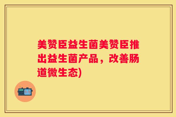 美赞臣益生菌美赞臣推出益生菌产品，改善肠道微生态)