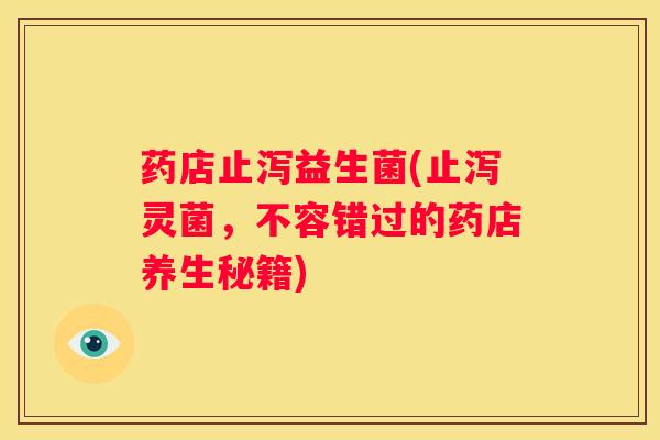 药店止泻益生菌(止泻灵菌，不容错过的药店养生秘籍)