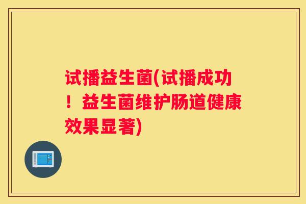 试播益生菌(试播成功！益生菌维护肠道健康效果显著)