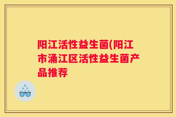阳江活性益生菌(阳江市涌江区活性益生菌产品推荐 阳江活性益生菌(阳江市涌江区活性益生菌产品推荐