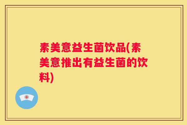 素美意益生菌饮品(素美意推出有益生菌的饮料) 素美意益生菌饮品(素美意推出有益生菌的饮料)