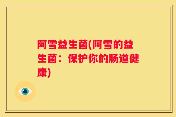 阿雪益生菌(阿雪的益生菌:保护你的肠道健康) 阿雪益生菌(阿雪的益生菌:保护你的肠道健康)