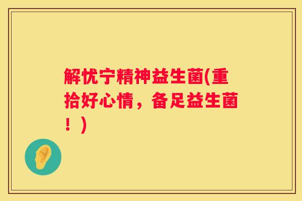 解忧宁精神益生菌(重拾好心情，备足益生菌！)