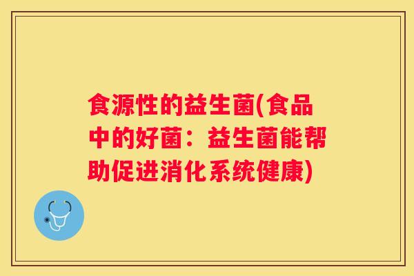 食源性的益生菌(食品中的好菌:益生菌能帮助促进消化系统健康) 食源性的益生菌(食品中的好菌:益生菌能帮助促进消化系统健康)