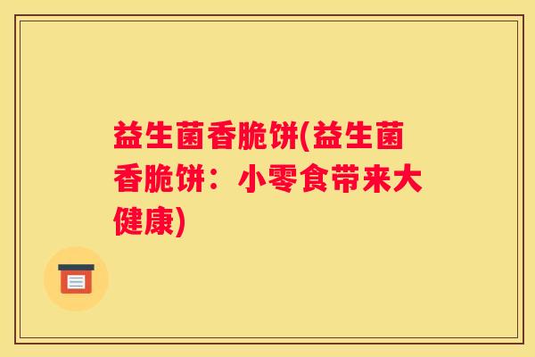 益生菌香脆饼(益生菌香脆饼:小零食带来大健康) 益生菌香脆饼(益生菌香脆饼:小零食带来大健康)