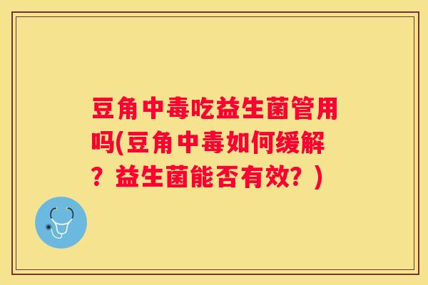 豆角中毒吃益生菌管用吗(豆角中毒如何缓解？益生菌能否有效？)