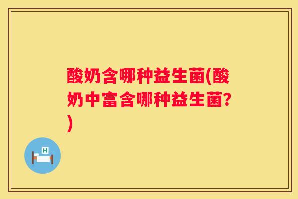 酸奶含哪种益生菌(酸奶中富含哪种益生菌？)