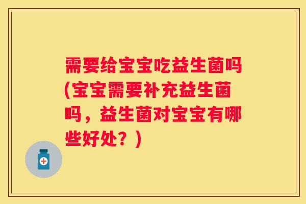需要给宝宝吃益生菌吗(宝宝需要补充益生菌吗,益生菌对宝宝有哪些好处?) 需要给宝宝吃益生菌吗(宝宝需要补充益生菌吗,益生菌对宝宝有哪些好处?)