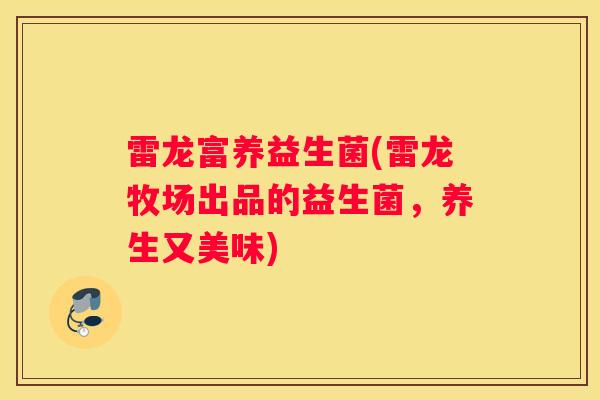 雷龙富养益生菌(雷龙牧场出品的益生菌，养生又美味)