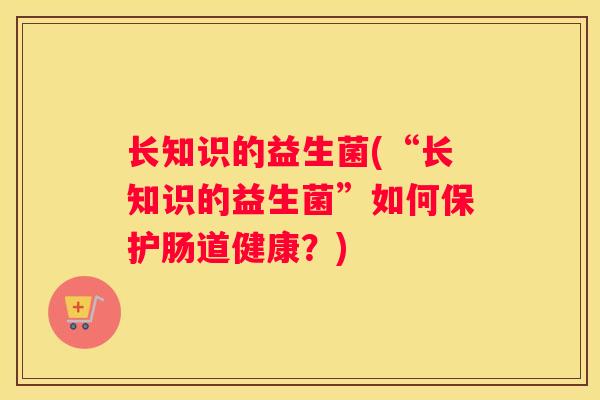 长知识的益生菌(“长知识的益生菌”如何保护肠道健康?) 长知识的益生菌(“长知识的益生菌”如何保护肠道健康?)
