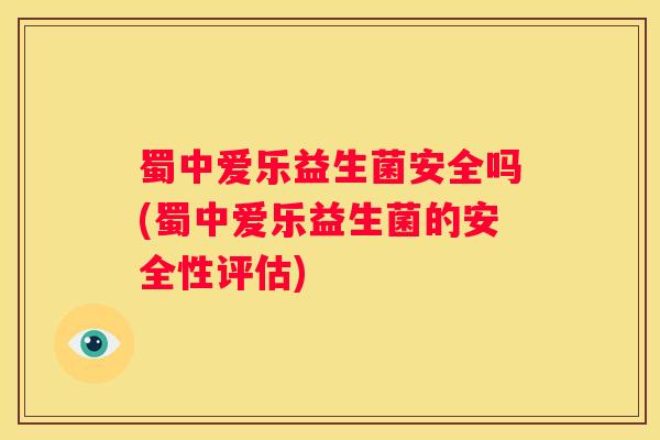 蜀中爱乐益生菌安全吗(蜀中爱乐益生菌的安全性评估)