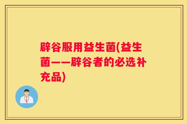 辟谷服用益生菌(益生菌——辟谷者的必选补充品) 辟谷服用益生菌(益生菌——辟谷者的必选补充品)