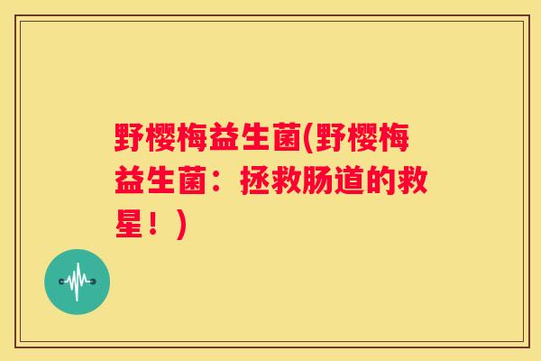 野樱梅益生菌(野樱梅益生菌：拯救肠道的救星！)