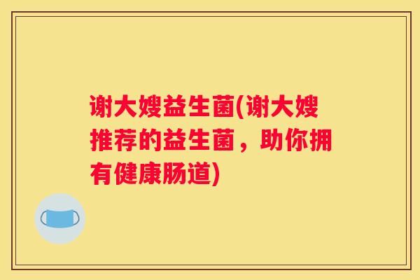 谢大嫂益生菌(谢大嫂推荐的益生菌，助你拥有健康肠道)