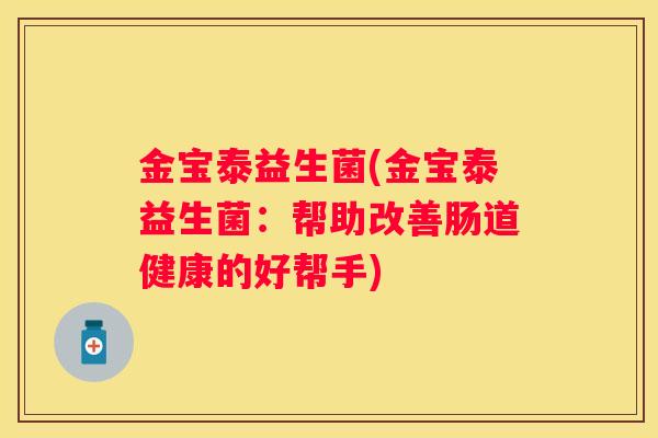 金宝泰益生菌(金宝泰益生菌：帮助改善肠道健康的好帮手)